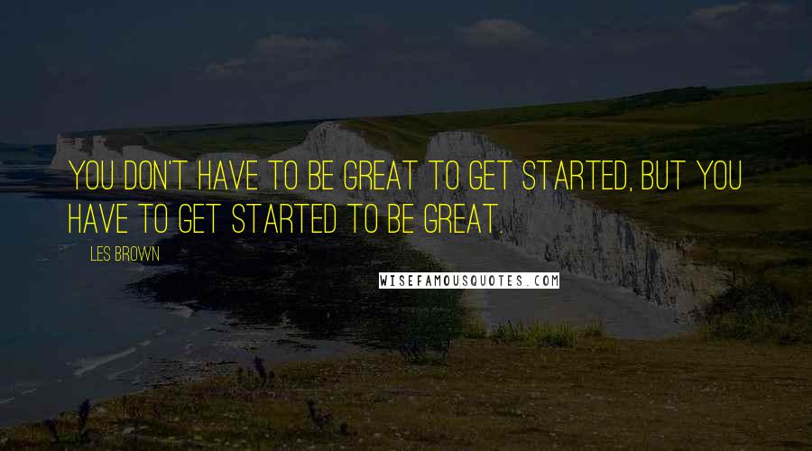 Les Brown Quotes: You don't have to be great to get started, but you have to get started to be great.