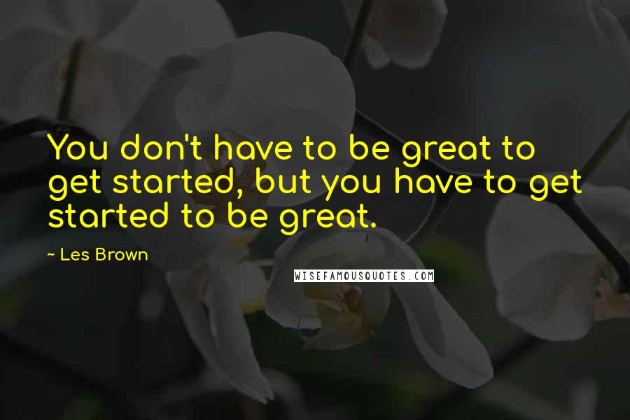 Les Brown Quotes: You don't have to be great to get started, but you have to get started to be great.