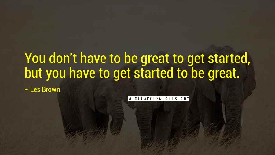 Les Brown Quotes: You don't have to be great to get started, but you have to get started to be great.