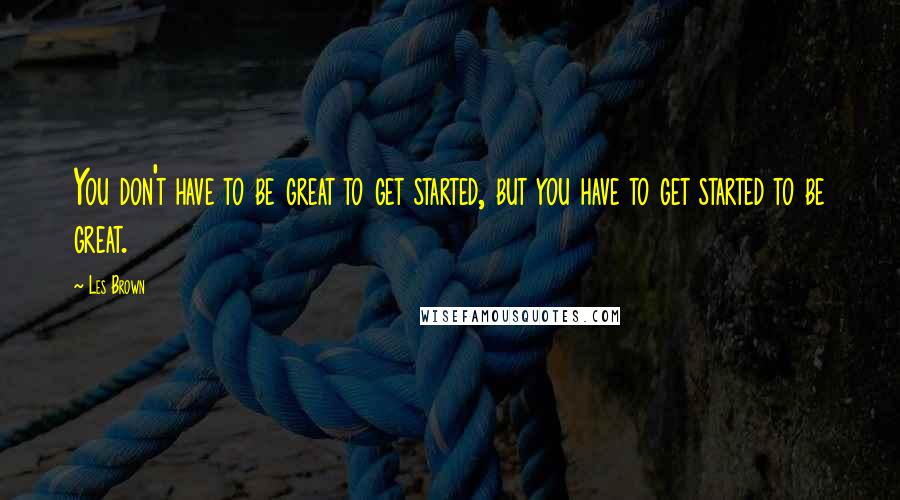Les Brown Quotes: You don't have to be great to get started, but you have to get started to be great.