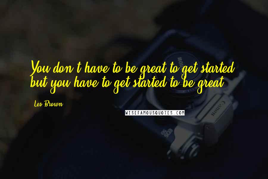 Les Brown Quotes: You don't have to be great to get started, but you have to get started to be great.