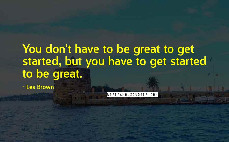 Les Brown Quotes: You don't have to be great to get started, but you have to get started to be great.