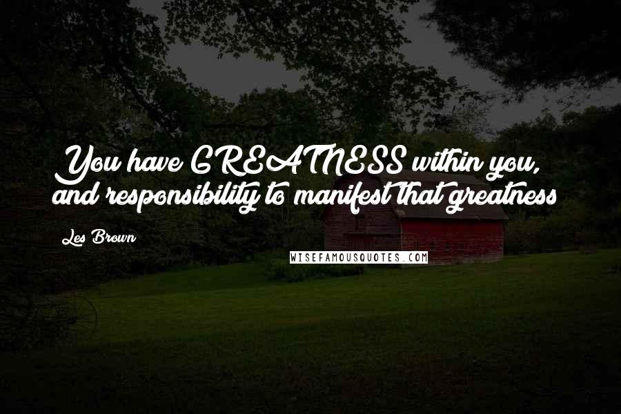 Les Brown Quotes: You have GREATNESS within you, and responsibility to manifest that greatness!