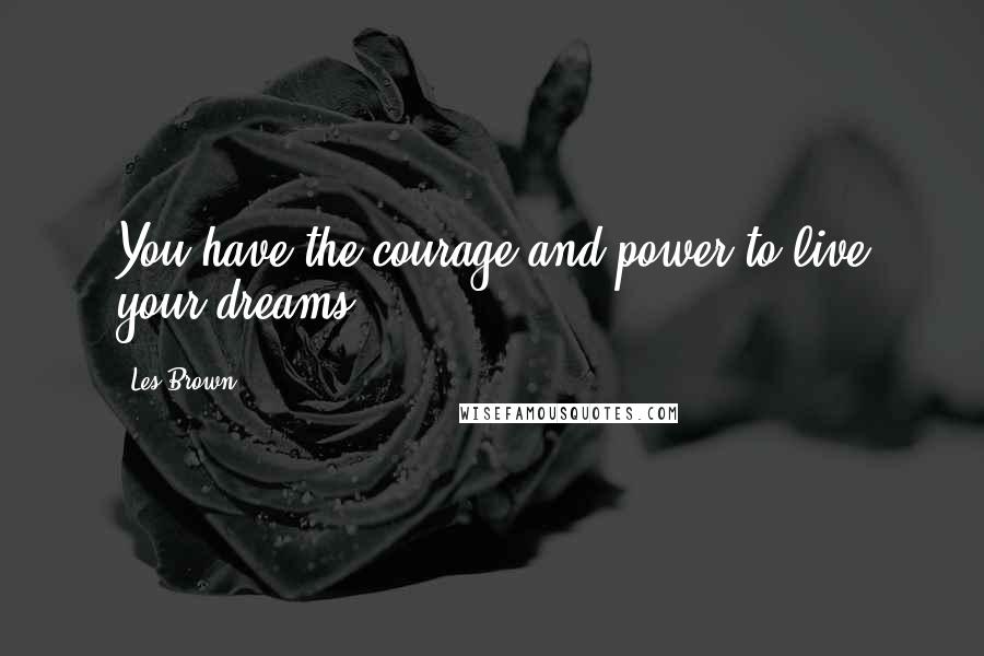 Les Brown Quotes: You have the courage and power to live your dreams.