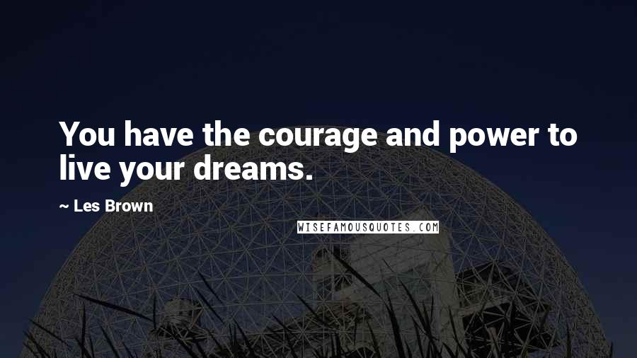 Les Brown Quotes: You have the courage and power to live your dreams.