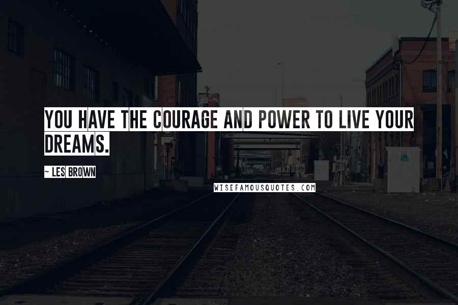 Les Brown Quotes: You have the courage and power to live your dreams.