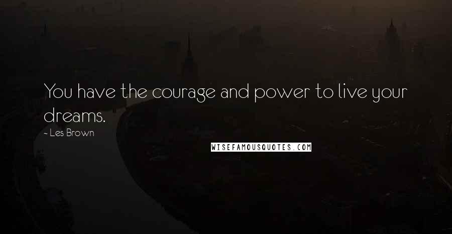 Les Brown Quotes: You have the courage and power to live your dreams.