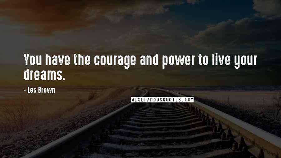 Les Brown Quotes: You have the courage and power to live your dreams.