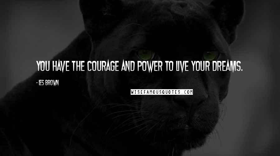 Les Brown Quotes: You have the courage and power to live your dreams.