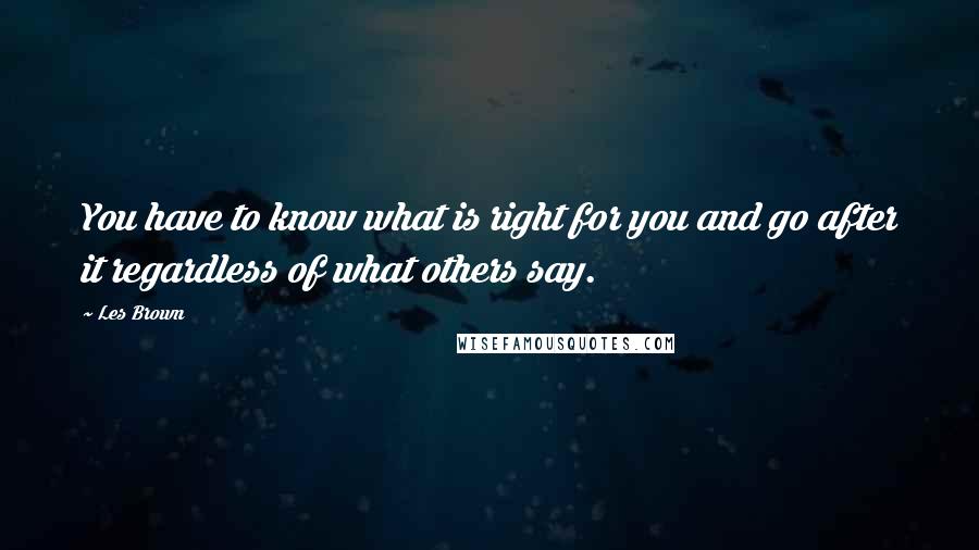 Les Brown Quotes: You have to know what is right for you and go after it regardless of what others say.