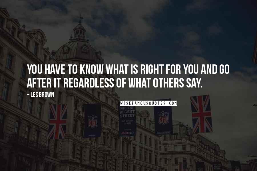 Les Brown Quotes: You have to know what is right for you and go after it regardless of what others say.