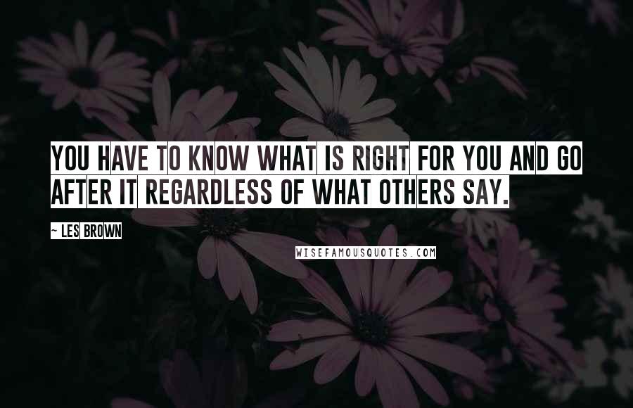 Les Brown Quotes: You have to know what is right for you and go after it regardless of what others say.