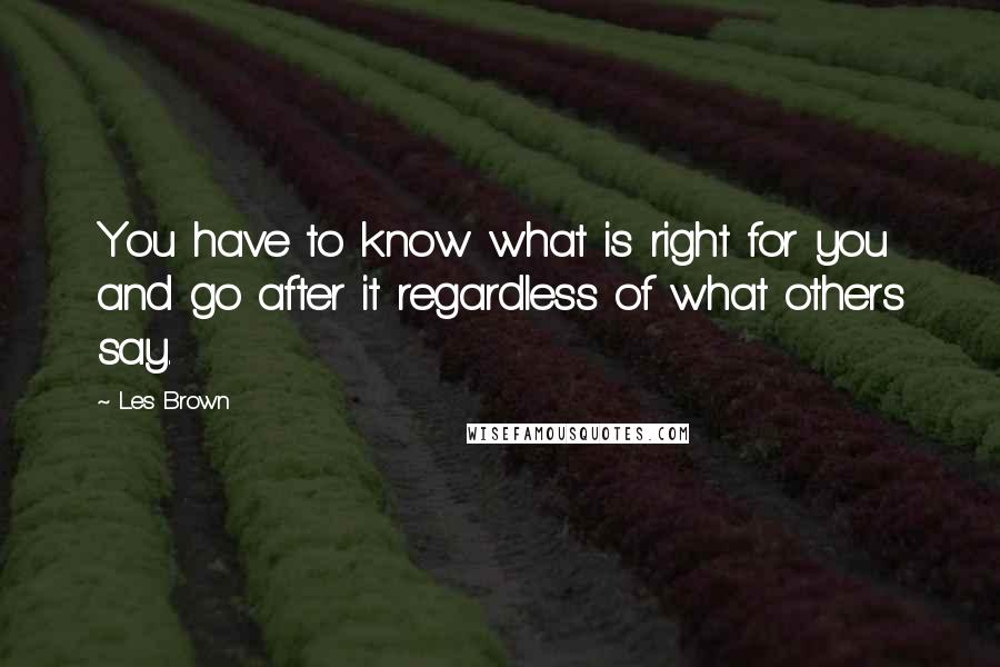 Les Brown Quotes: You have to know what is right for you and go after it regardless of what others say.