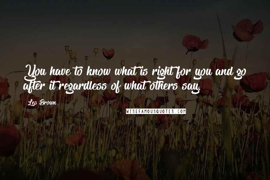 Les Brown Quotes: You have to know what is right for you and go after it regardless of what others say.