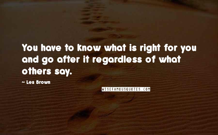 Les Brown Quotes: You have to know what is right for you and go after it regardless of what others say.