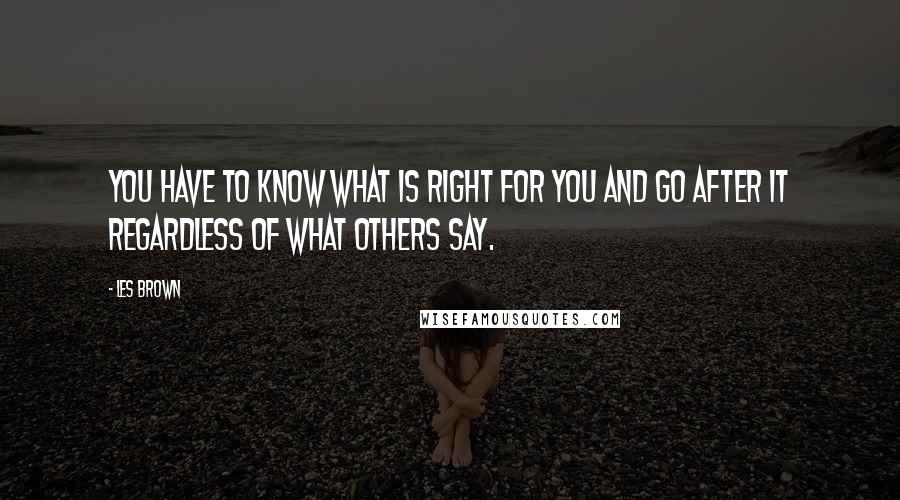 Les Brown Quotes: You have to know what is right for you and go after it regardless of what others say.