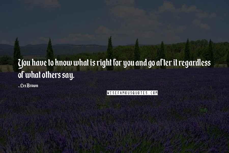 Les Brown Quotes: You have to know what is right for you and go after it regardless of what others say.
