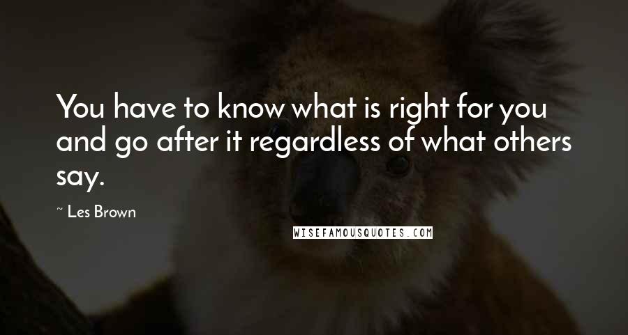 Les Brown Quotes: You have to know what is right for you and go after it regardless of what others say.