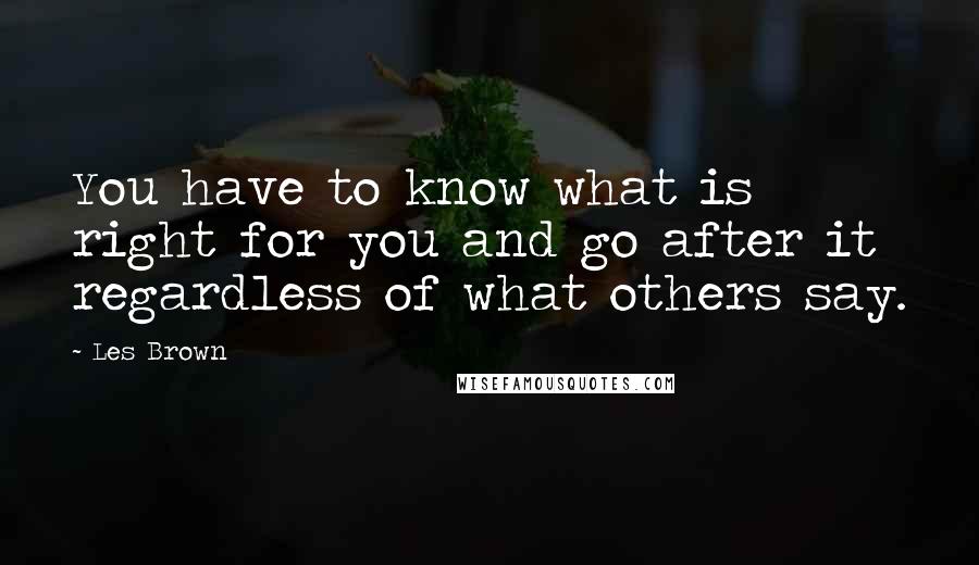 Les Brown Quotes: You have to know what is right for you and go after it regardless of what others say.