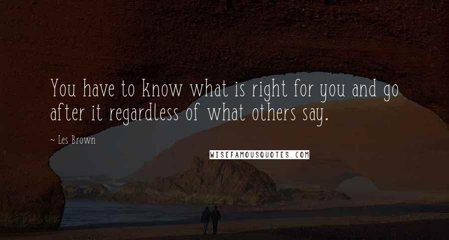 Les Brown Quotes: You have to know what is right for you and go after it regardless of what others say.