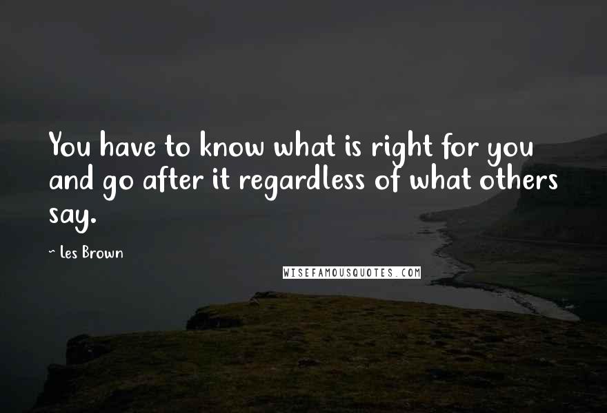 Les Brown Quotes: You have to know what is right for you and go after it regardless of what others say.