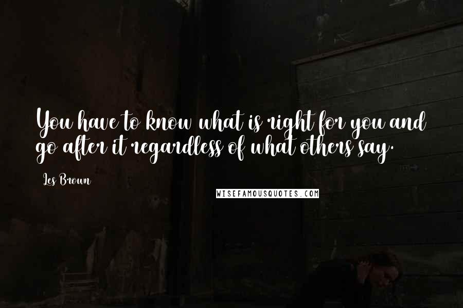 Les Brown Quotes: You have to know what is right for you and go after it regardless of what others say.