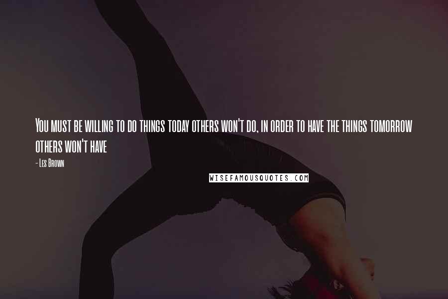 Les Brown Quotes: You must be willing to do things today others won't do, in order to have the things tomorrow others won't have