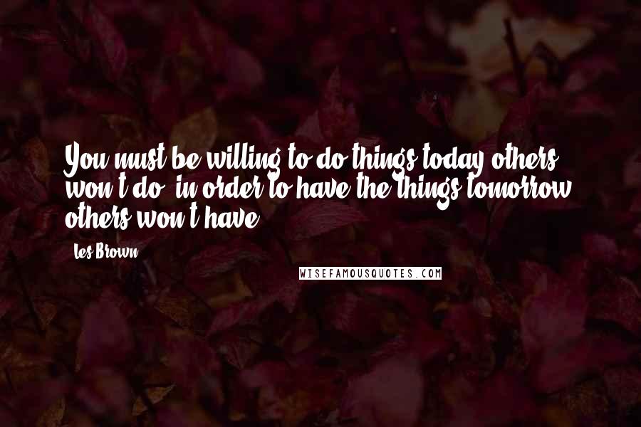 Les Brown Quotes: You must be willing to do things today others won't do, in order to have the things tomorrow others won't have