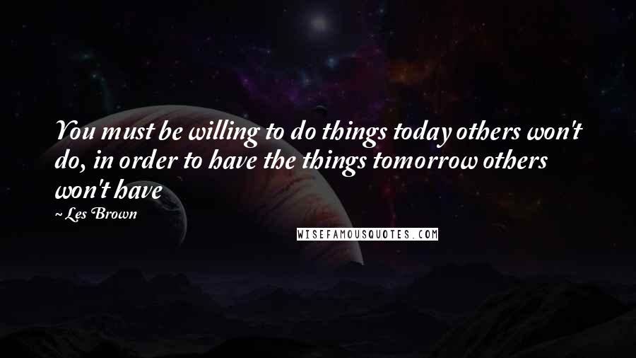 Les Brown Quotes: You must be willing to do things today others won't do, in order to have the things tomorrow others won't have