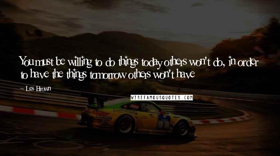 Les Brown Quotes: You must be willing to do things today others won't do, in order to have the things tomorrow others won't have