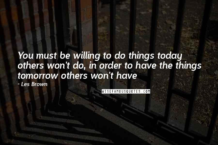 Les Brown Quotes: You must be willing to do things today others won't do, in order to have the things tomorrow others won't have