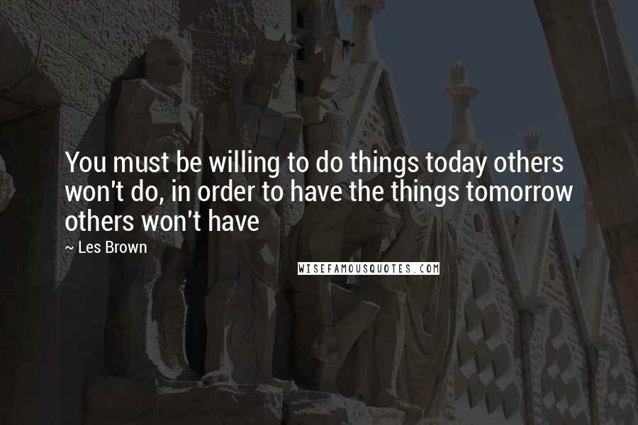 Les Brown Quotes: You must be willing to do things today others won't do, in order to have the things tomorrow others won't have