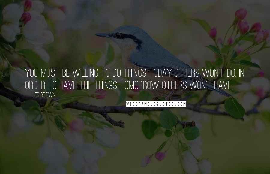 Les Brown Quotes: You must be willing to do things today others won't do, in order to have the things tomorrow others won't have