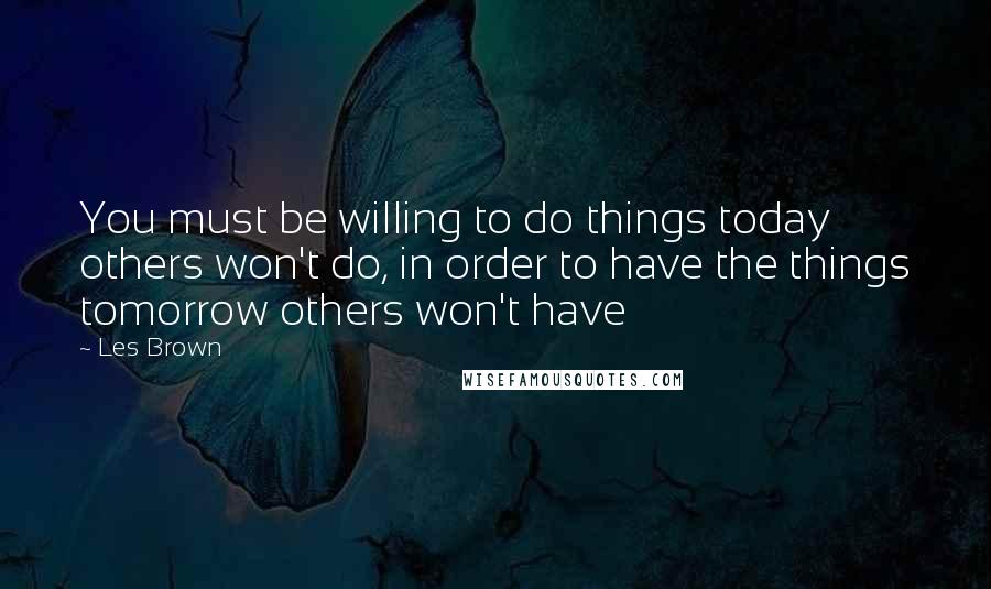 Les Brown Quotes: You must be willing to do things today others won't do, in order to have the things tomorrow others won't have