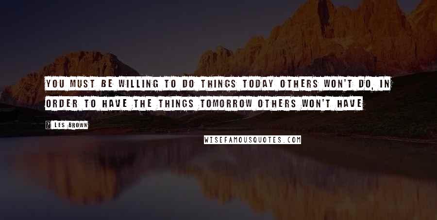 Les Brown Quotes: You must be willing to do things today others won't do, in order to have the things tomorrow others won't have