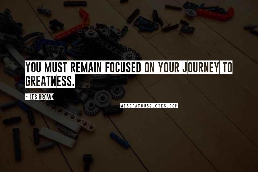 Les Brown Quotes: You must remain focused on your journey to greatness.