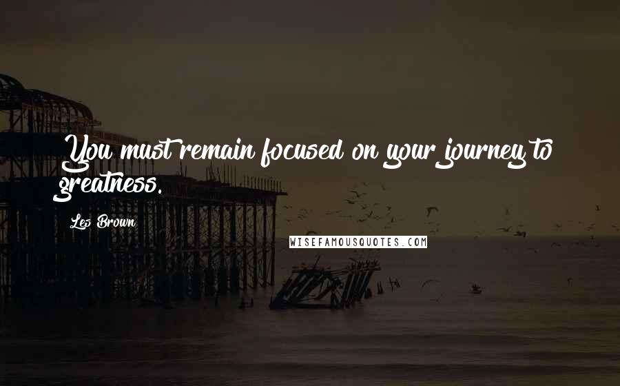 Les Brown Quotes: You must remain focused on your journey to greatness.