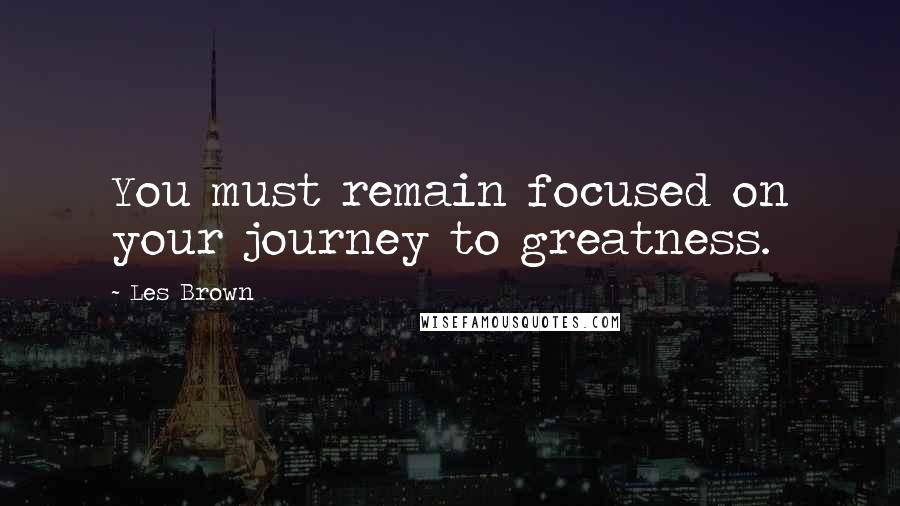 Les Brown Quotes: You must remain focused on your journey to greatness.