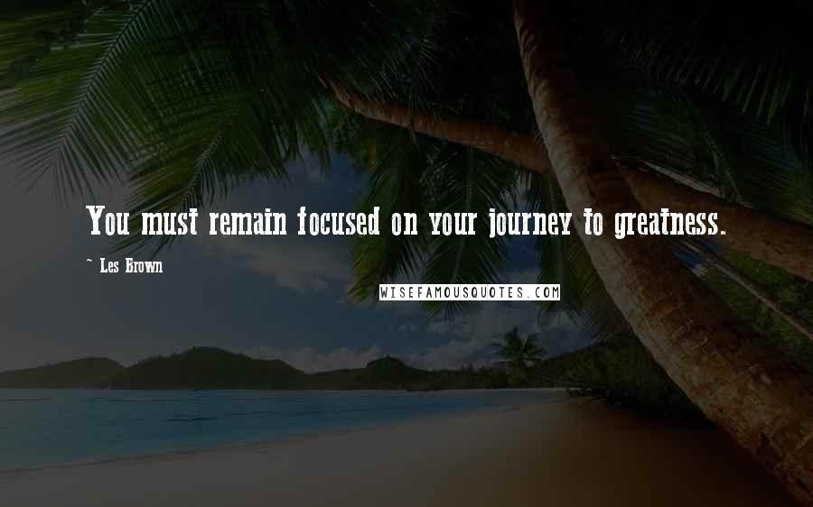 Les Brown Quotes: You must remain focused on your journey to greatness.