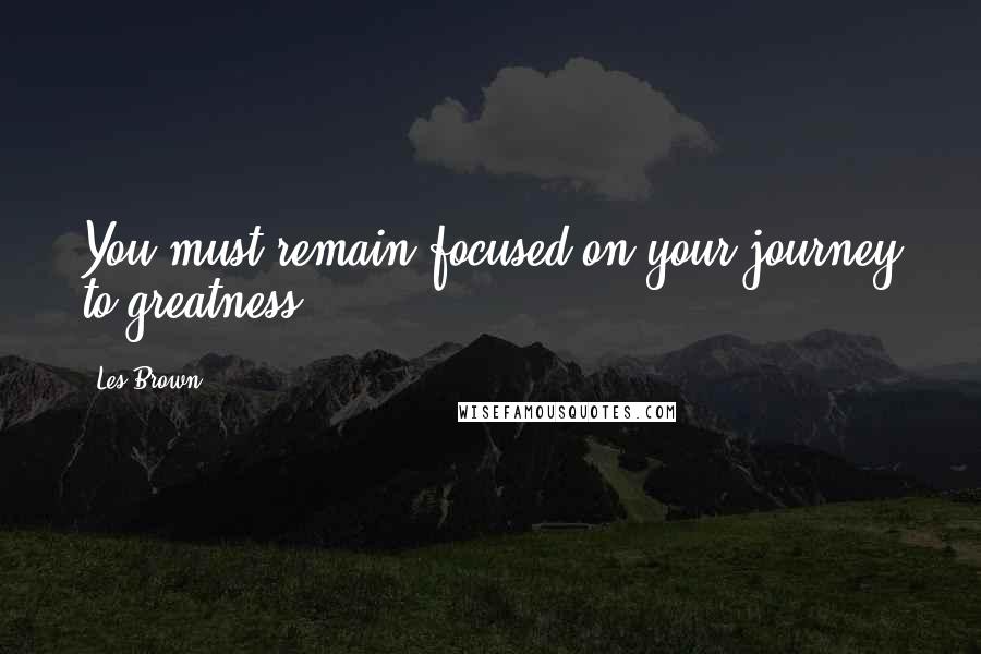 Les Brown Quotes: You must remain focused on your journey to greatness.