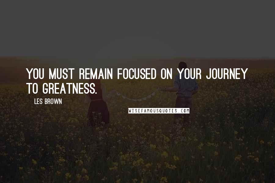 Les Brown Quotes: You must remain focused on your journey to greatness.
