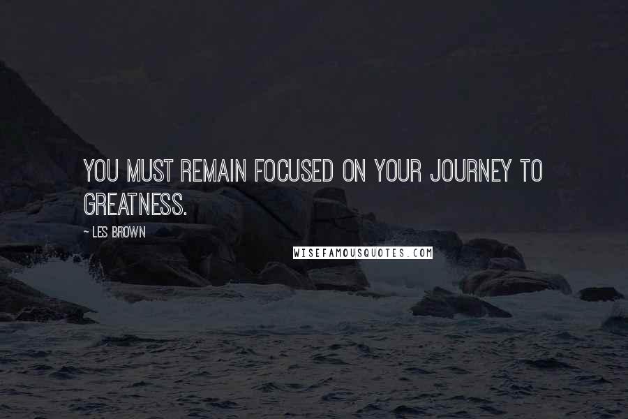 Les Brown Quotes: You must remain focused on your journey to greatness.