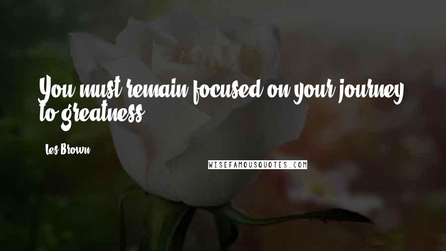 Les Brown Quotes: You must remain focused on your journey to greatness.