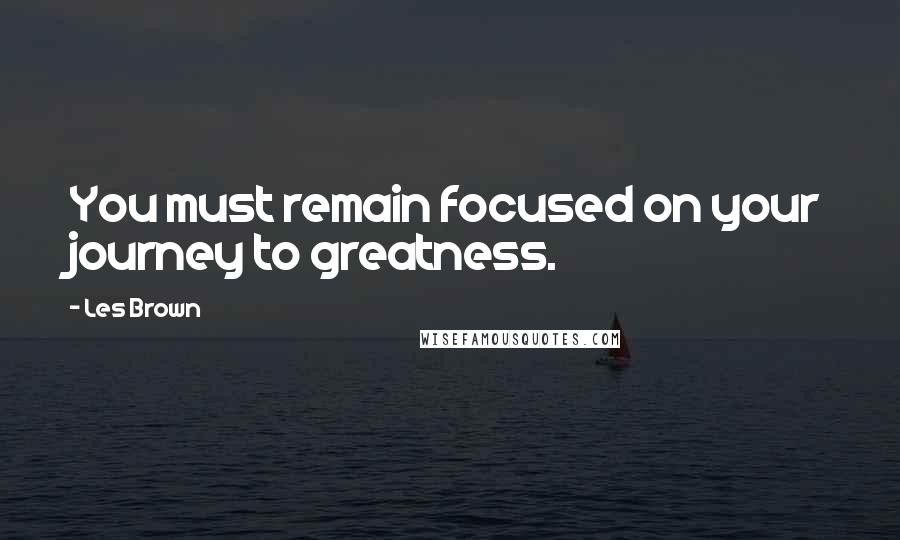 Les Brown Quotes: You must remain focused on your journey to greatness.