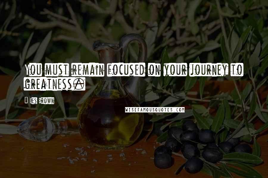 Les Brown Quotes: You must remain focused on your journey to greatness.