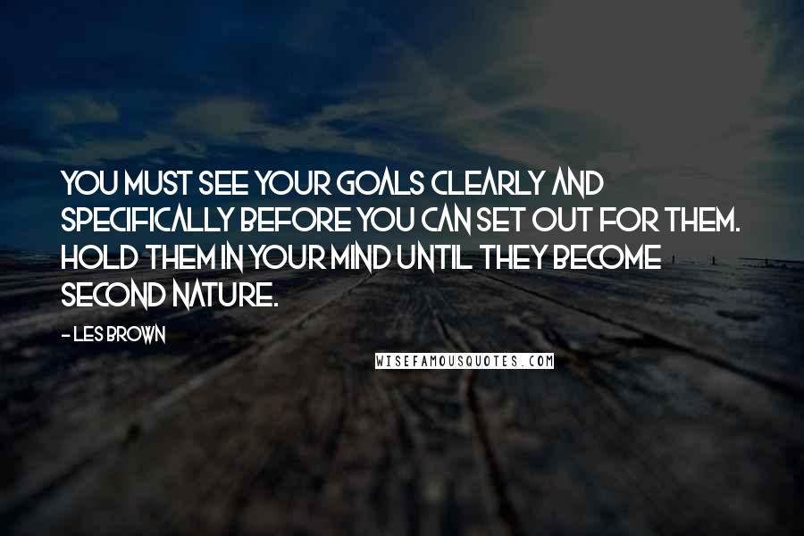Les Brown Quotes: You must see your goals clearly and specifically before you can set out for them. Hold them in your mind until they become second nature.