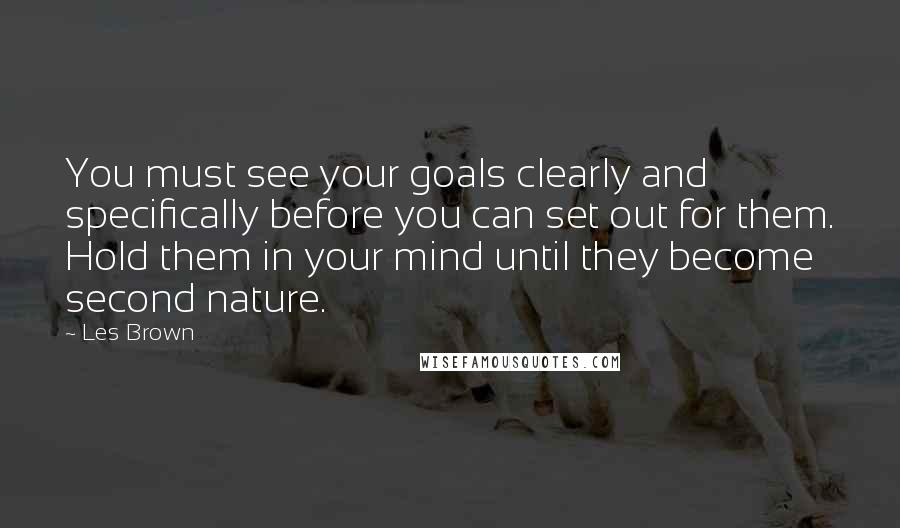 Les Brown Quotes: You must see your goals clearly and specifically before you can set out for them. Hold them in your mind until they become second nature.