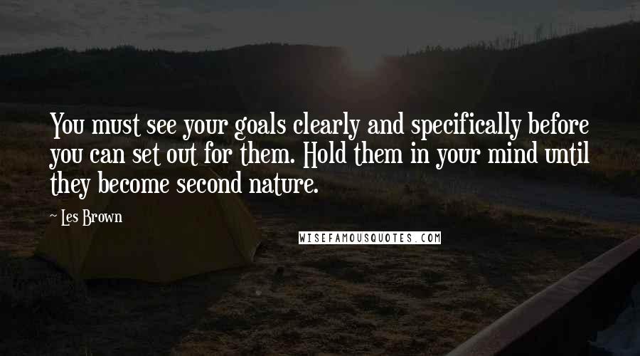 Les Brown Quotes: You must see your goals clearly and specifically before you can set out for them. Hold them in your mind until they become second nature.