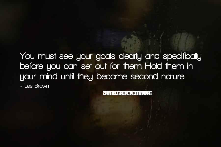 Les Brown Quotes: You must see your goals clearly and specifically before you can set out for them. Hold them in your mind until they become second nature.
