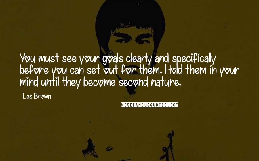 Les Brown Quotes: You must see your goals clearly and specifically before you can set out for them. Hold them in your mind until they become second nature.
